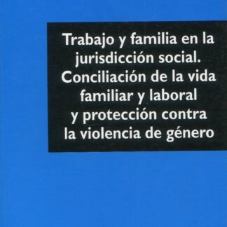 Trabajo y familia en la jurisdicción social. Conciliación de la vida familiar y l laboral y protección contra la violencia de género