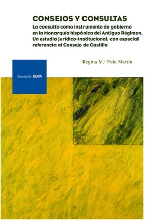 Consejos y consultas. La consulta como instrumento de gobierno  en la Monarquía Hispánica del Antiguo Régimen: un estudio jurídico- institucional.