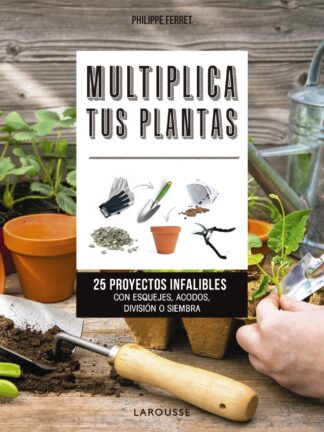 Multiplica tus Plantas. 25 Proyectos Infalibles con Esquejes, Acodos, División o Siembra