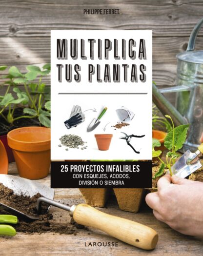 Multiplica tus Plantas. 25 Proyectos Infalibles con Esquejes, Acodos, División o Siembra