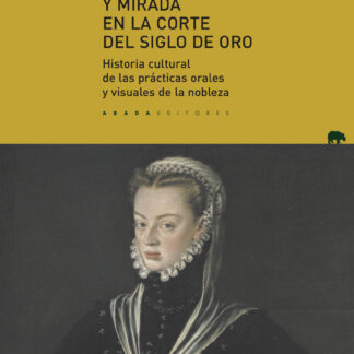 Palabra, imagen y mirada en la corte del Siglo de Oro. Historia cultural de las prácticas orales y visuales de la nobleza