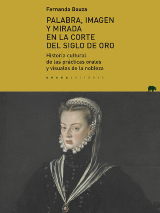 Palabra, imagen y mirada en la corte del Siglo de Oro. Historia cultural de las prácticas orales y visuales de la nobleza