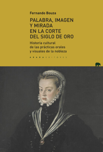 Palabra, imagen y mirada en la corte del Siglo de Oro. Historia cultural de las prácticas orales y visuales de la nobleza
