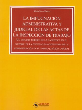 Impugnación administrativa y judicial de las actas de la Inspección de Trabajo. Un estudio jurídico de la casuística en el control de la potestad sancionadora de la administración en el ámbito jurídico laboral