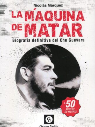 Máquina de matar. Biografía definitiva del Che Guevara. A 50 años de su muerte