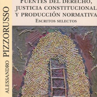 Fuentes del Derecho , justicia constitucional y producción normativa. Escritos selectos