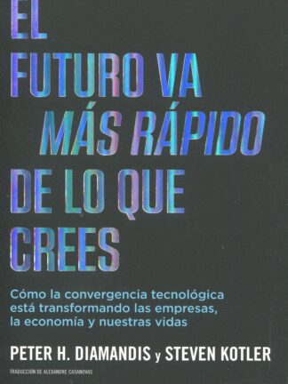 Futuro va más rápido de lo que crees. Cómo la convergencia tecnológica está transformando las empresas, la economía y nuestras vidas