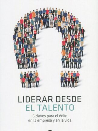 Liderar desde el talento. 6 claves para el éxito en la empresa y en la vida
