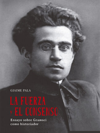 Fuerza y el consenso. Ensayo sobre Gramsci como historiador