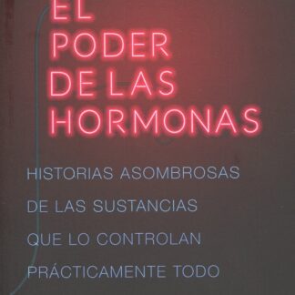 El poder de las hormonas. Historias asombrosas de las sustancias que lo controlan prácticamente todo