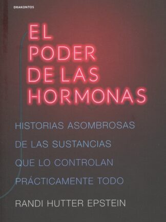 El poder de las hormonas. Historias asombrosas de las sustancias que lo controlan prácticamente todo