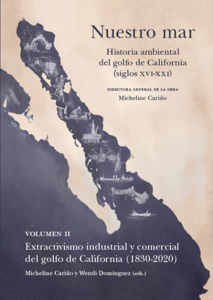Nuestro mar, II. Historia ambiental del golfo de California (siglos XVI-XXI). Volumen II. Extactivismo industrial y comercial del golfo de California (1830-2020)