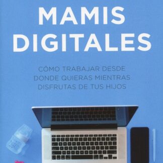 Mamis Digitales. Cómo trabajar desde donde quieras mientras disfrutas de tus hijos