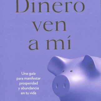 Dinero ven a mí. Una guía para manifestar prosperidad y abundancia en tu vida