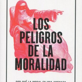 Peligros de la moralidad. Por qué la moral es una amenaza  para las sociedades del siglo XXI
