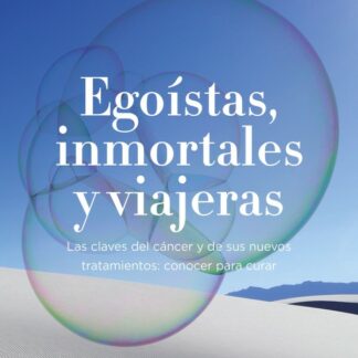 Egoístas, inmortales y viajeras.  Las claves del cáncer y de sus nuevos tratamientos: conocer para curar