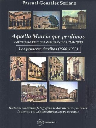 Aquella Murcia que perdimos. Patrimonio histórico desaparecido (1900-1933). Los primeros derribos (1906-1933). Historia, anécdotas, fotografías, textos literarios, noticias de prensa, etc...de una Murcia que ya no existe