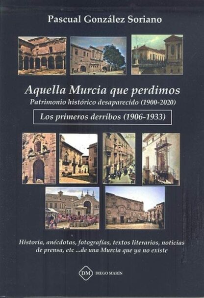 Aquella Murcia que perdimos. Patrimonio histórico desaparecido (1900-1933). Los primeros derribos (1906-1933). Historia, anécdotas, fotografías, textos literarios, noticias de prensa, etc...de una Murcia que ya no existe