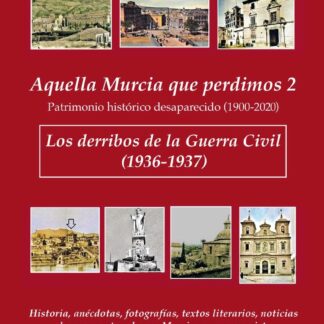 Aquella Murcia que perdimos 2. Patrimonio histórico desaparecido (1900-2020). Los derribos de la Guerra Civil (1936-1937). Historia, anécdotas, fotografías, textos literarios, noticias de prensa, etc... de una Murcia que ya no exis