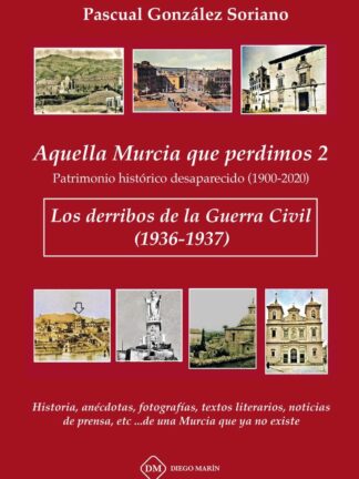 Aquella Murcia que perdimos 2. Patrimonio histórico desaparecido (1900-2020). Los derribos de la Guerra Civil (1936-1937). Historia, anécdotas, fotografías, textos literarios, noticias de prensa, etc... de una Murcia que ya no exis