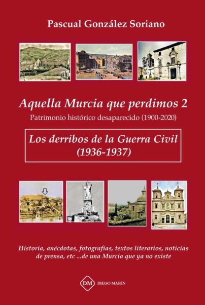 Aquella Murcia que perdimos 2. Patrimonio histórico desaparecido (1900-2020). Los derribos de la Guerra Civil (1936-1937). Historia, anécdotas, fotografías, textos literarios, noticias de prensa, etc... de una Murcia que ya no exis
