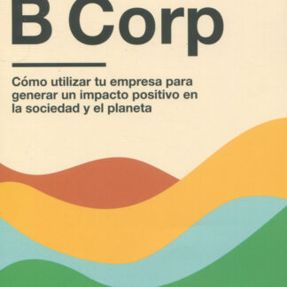 Movimiento B Corp. Cómo utilizar tu empresa para generar un impacto positivo en la sociedad y el planeta