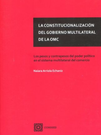La constitucionalización del gobierno multilateral de la OMC. Los pesos y contrapesos del poder político en el sistema multilateral del comercio