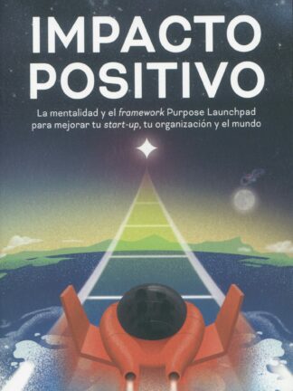Impacto positivo. La mentalidad y el framework Purpose Launchpad para mejorar tu start-up,  tu organización y el mundo