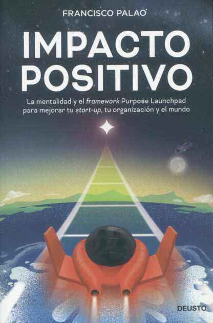 Impacto positivo. La mentalidad y el framework Purpose Launchpad para mejorar tu start-up,  tu organización y el mundo