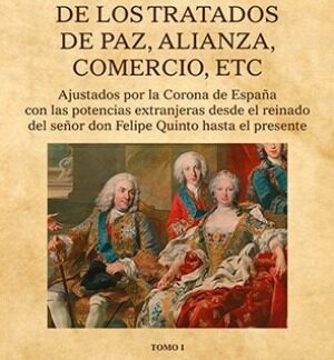 Colección de los tratados de Paz, Alianza, Comercio, etc. Ajustados por la Corona de España con las potencias extranjeras, desde el reinado del señor don Felipe Quinto hasta el presente