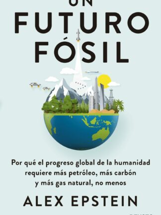 Un futuro fósil. Por qué el progreso global de la humanidad requiere más petróleo, más carbón y más gas natural, no menos