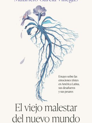 El viejo malestar del nuevo mundo Ensayo sobre las emociones tristes en América Latina, sus desafueros y sus pesares