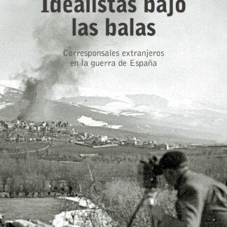 Idealistas bajo las balas. Corresponsales extranjeros en la guerra de España