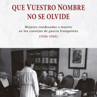 Que vuestro nombre no se olvide. Mujeres condenadas a muerte en los consejos de guerra franquistas (1936-1945)
