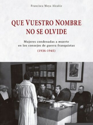 Que vuestro nombre no se olvide. Mujeres condenadas a muerte en los consejos de guerra franquistas (1936-1945)