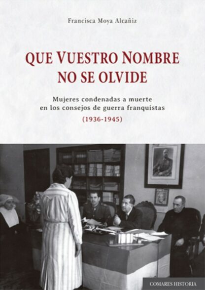 Que vuestro nombre no se olvide. Mujeres condenadas a muerte en los consejos de guerra franquistas (1936-1945)