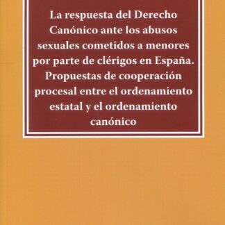 Respuesta del derecho canónico ante los abusos sexuales cometidos a menores por parte de clérigos en España. Propuestas de cooperación procesal entre el ordenamiento estatal y el ordenamiento canónico