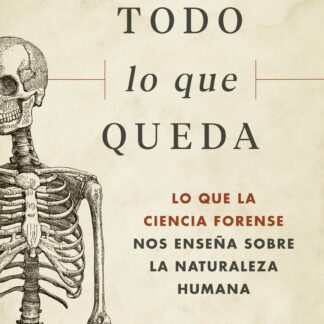 Todo lo que queda. Lo que la ciencia forense nos enseña sobre la naturaleza humana