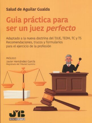 Guía práctica para ser un juez perfecto. Adaptado a la nueva doctrina del TJUE, TEDH, TC y TS. Recomendaciones, trucos y formularios para el ejercicio de la profesión