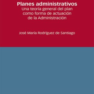 Planes administrativos. Una teoría general del plan como forma de actuación de la administración