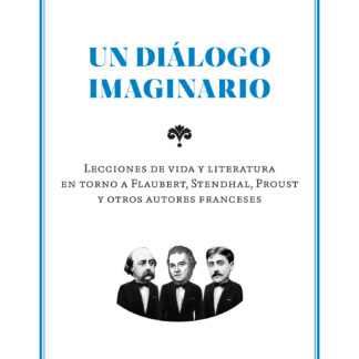 Un diálogo imaginario Lecciones de vida y literatura en torno a Flaubert, Stendhal, Proust y otros autores franceses