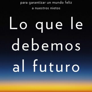 Lo que le debemos al futuro Qué debemos hacer hoy para garantizar un mundo feliz a nuestros nietos