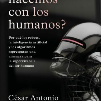¿Qué hacemos con los humanos? Por qué los robots, la inteligencia artificial y los algoritmos representan una amenaza para la supervivencia del ser humano