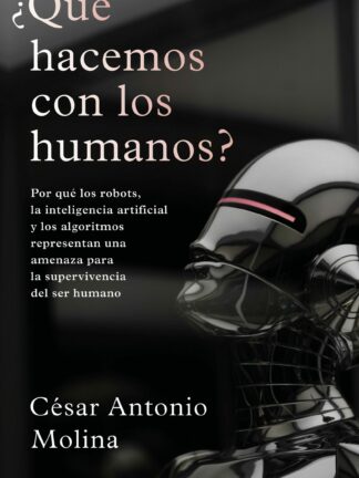 ¿Qué hacemos con los humanos? Por qué los robots, la inteligencia artificial y los algoritmos representan una amenaza para la supervivencia del ser humano