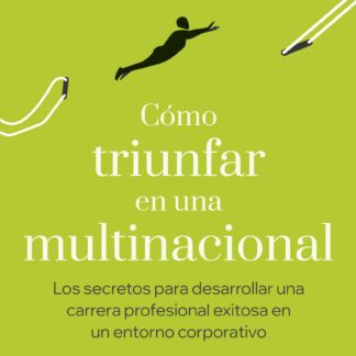 Cómo triunfar en una multinacional. Los secretos para desarrollar una carrera profesional exitosa en un entorno corporativo