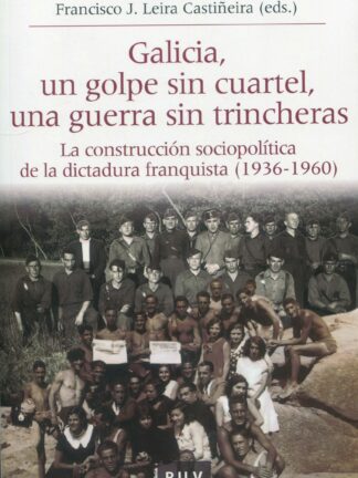 Galicia, un golpe sin cuartel, una guerra sin trincheras. La construcción sociopolítica de la dictadura franquista (1936-1960)