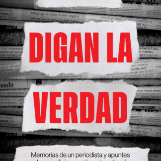 Digan la verdad Memorias de un periodista y apuntes sobre un oficio en peligro de extinción
