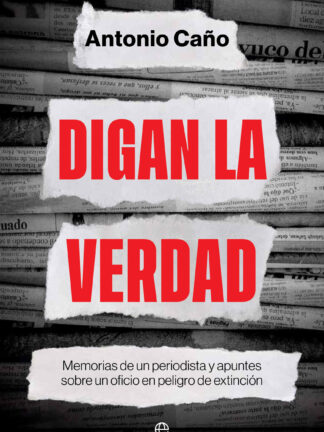 Digan la verdad Memorias de un periodista y apuntes sobre un oficio en peligro de extinción