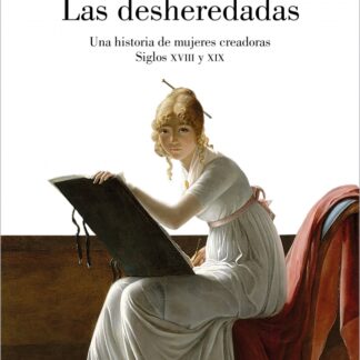 Las desheredadas. Una historia de mujeres creadoras. Siglo XVIII y XIX
