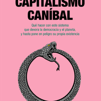 Capitalismo canibal. Qué hacer con este sistema que devora la democracia y el planeta, y hasta pone en peligro su propia existencia